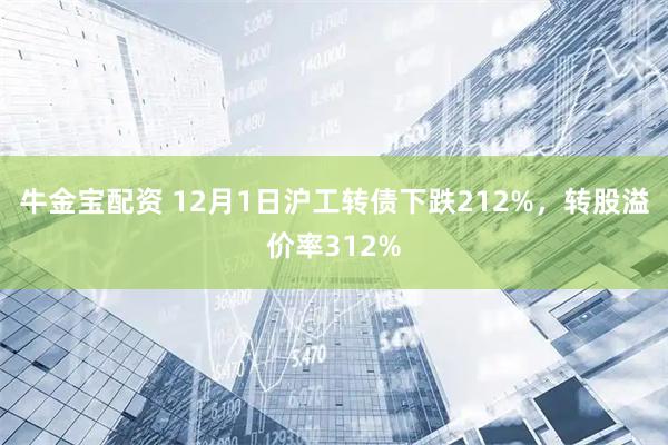 牛金宝配资 12月1日沪工转债下跌212%，转股溢价率312%