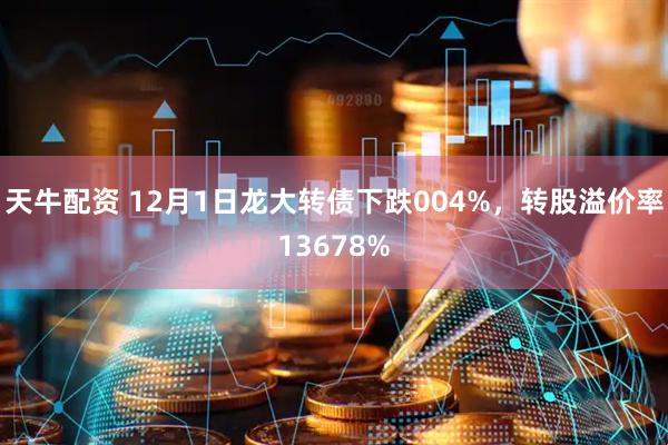 天牛配资 12月1日龙大转债下跌004%，转股溢价率13678%