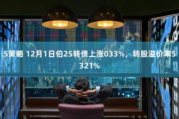 5策略 12月1日伯25转债上涨033%，转股溢价率5321%