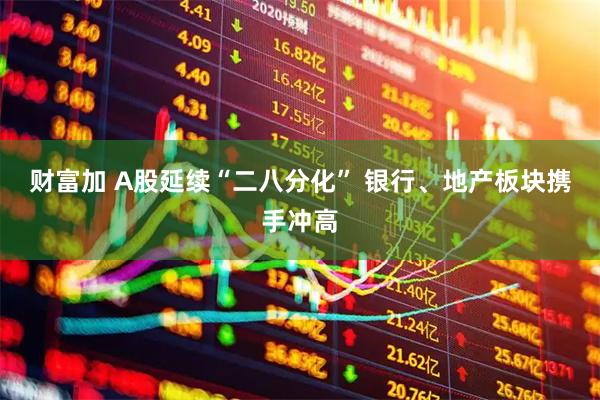 财富加 A股延续“二八分化” 银行、地产板块携手冲高