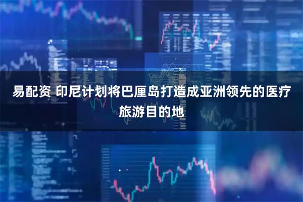 易配资 印尼计划将巴厘岛打造成亚洲领先的医疗旅游目的地