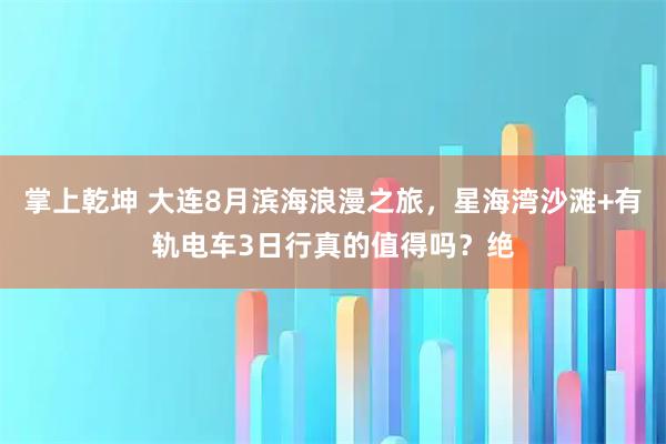 掌上乾坤 大连8月滨海浪漫之旅，星海湾沙滩+有轨电车3日行真的值得吗？绝
