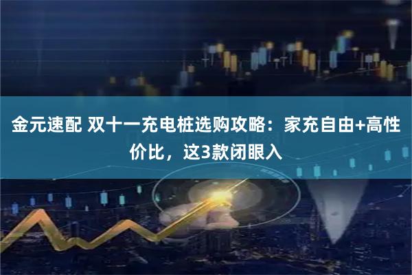 金元速配 双十一充电桩选购攻略:家充自由+高性价比,这3款闭眼入