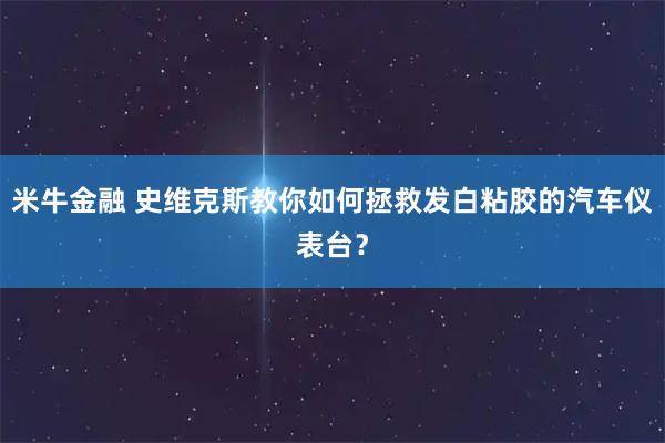 米牛金融 史维克斯教你如何拯救发白粘胶的汽车仪表台？