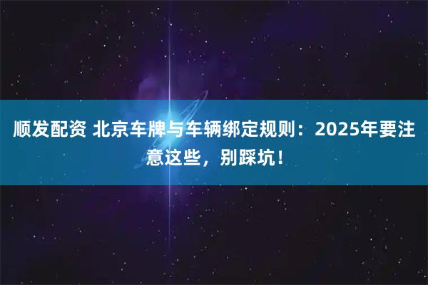 顺发配资 北京车牌与车辆绑定规则：2025年要注意这些，别踩坑！