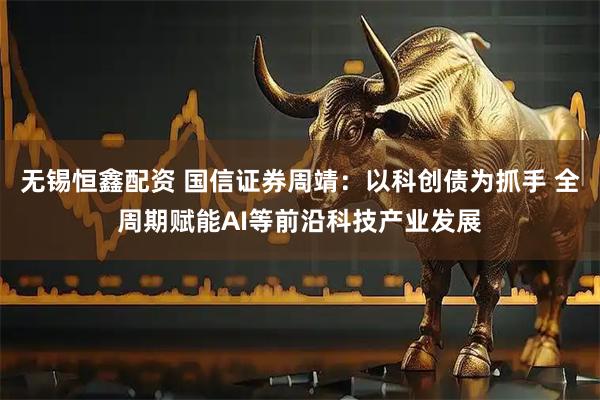 无锡恒鑫配资 国信证券周靖：以科创债为抓手 全周期赋能AI等前沿科技产业发展
