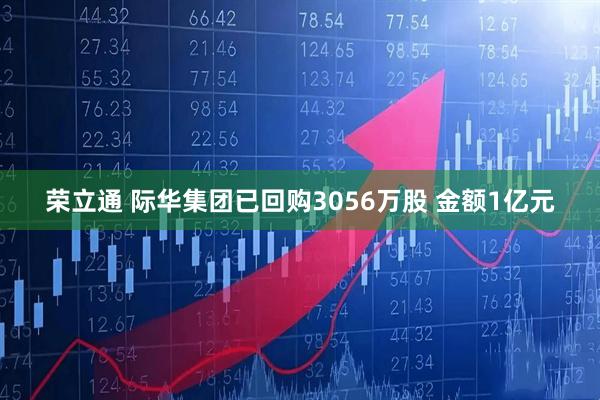 荣立通 际华集团已回购3056万股 金额1亿元