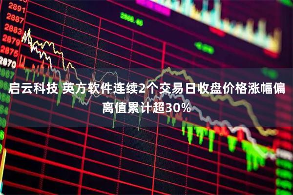 启云科技 英方软件连续2个交易日收盘价格涨幅偏离值累计超30%