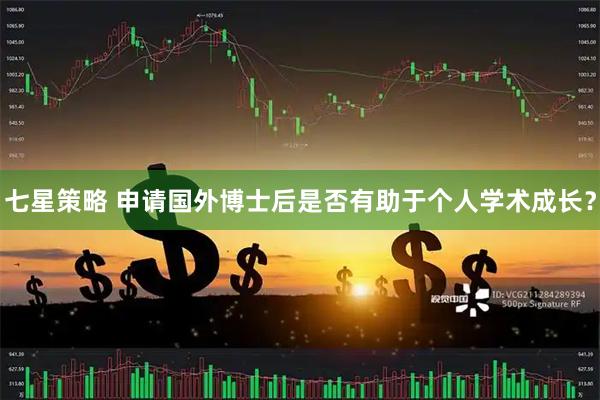 七星策略 申请国外博士后是否有助于个人学术成长？