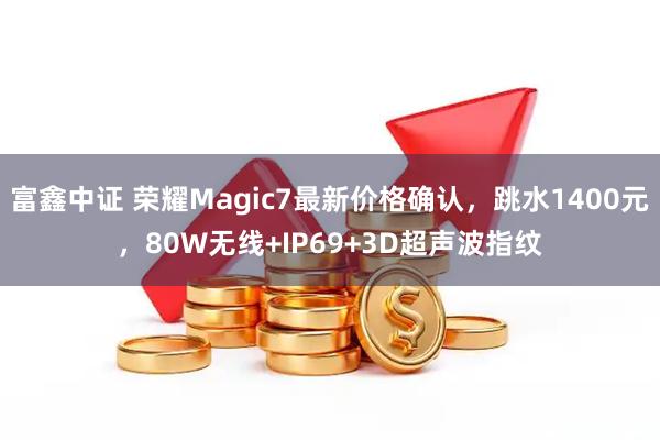 富鑫中证 荣耀Magic7最新价格确认，跳水1400元，80W无线+IP69+3D超声波指纹