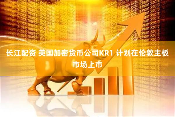 长江配资 英国加密货币公司KR1 计划在伦敦主板市场上市