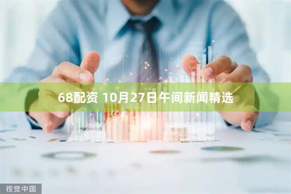 68配资 10月27日午间新闻精选