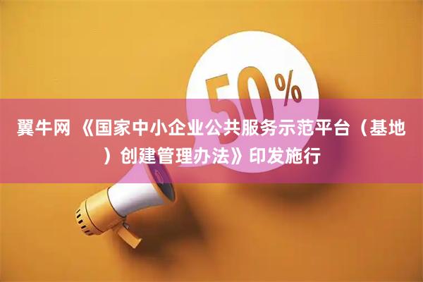 翼牛网 《国家中小企业公共服务示范平台（基地）创建管理办法》印发施行