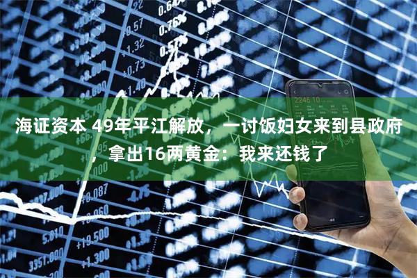 海证资本 49年平江解放，一讨饭妇女来到县政府，拿出16两黄金：我来还钱了
