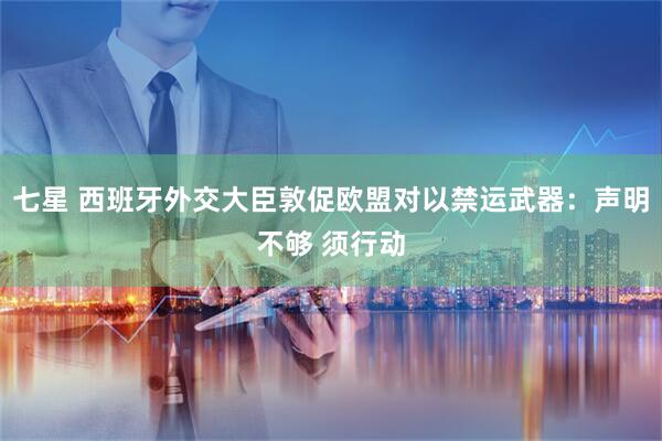 七星 西班牙外交大臣敦促欧盟对以禁运武器：声明不够 须行动