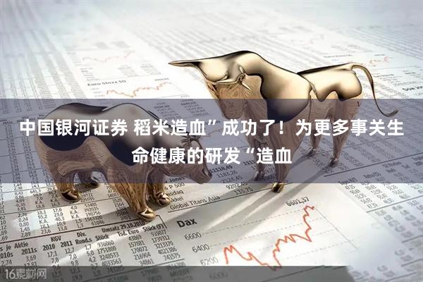 中国银河证券 稻米造血”成功了！为更多事关生命健康的研发“造血