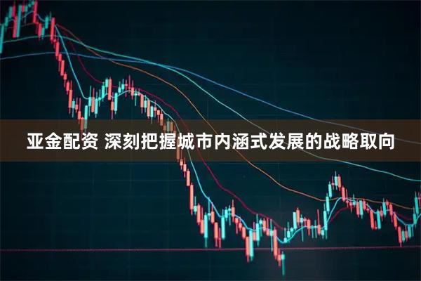 亚金配资 深刻把握城市内涵式发展的战略取向