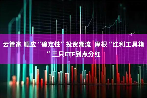 云管家 顺应“确定性”投资潮流  摩根“红利工具箱”三只ETF到点分红