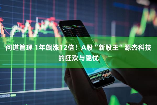 问道管理 1年飙涨12倍!A股“新股王”源杰科技的狂欢与隐忧