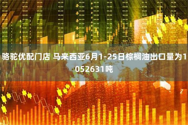骆驼优配门店 马来西亚6月1-25日棕榈油出口量为1052631吨